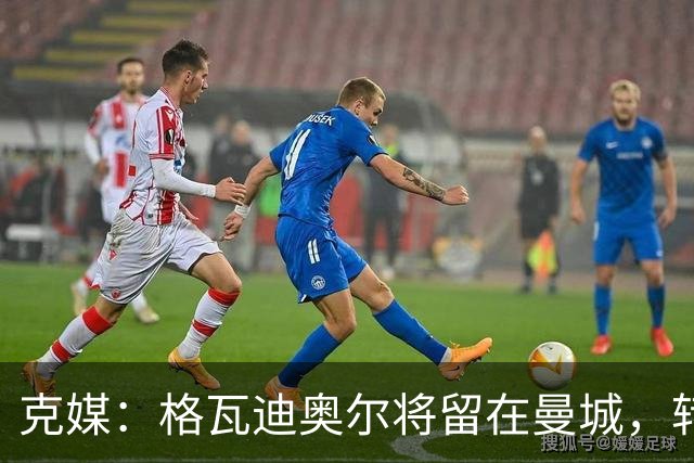 克媒：格瓦迪奥尔将留在曼城，转会皇马或巴萨的传言都毫无根据