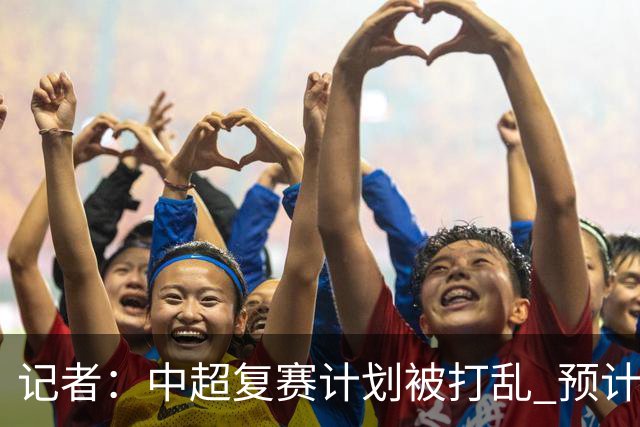 记者：中超复赛计划被打乱 预计五月结束能开赛