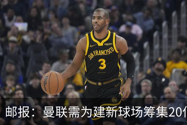 邮报：曼联需为建新球场筹集20亿镑 或出售冠名权